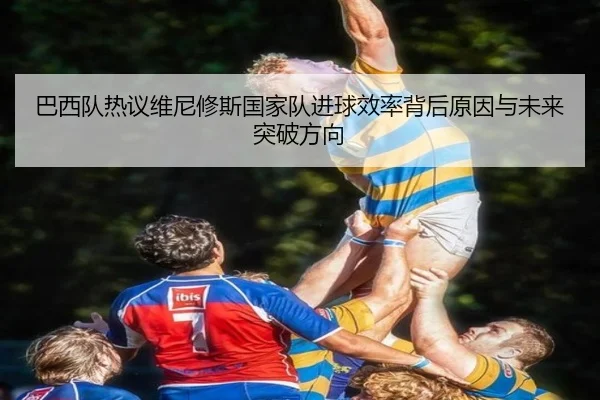 巴西队热议维尼修斯国家队进球效率背后原因与未来突破方向