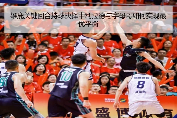雄鹿关键回合持球抉择中利拉德与字母哥如何实现最优平衡