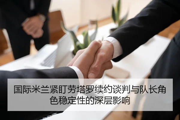 国际米兰紧盯劳塔罗续约谈判与队长角色稳定性的深层影响 - kaiyun
