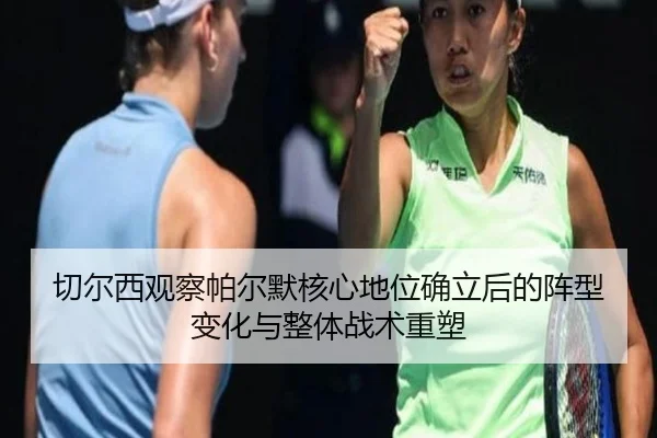 切尔西观察帕尔默核心地位确立后的阵型变化与整体战术重塑