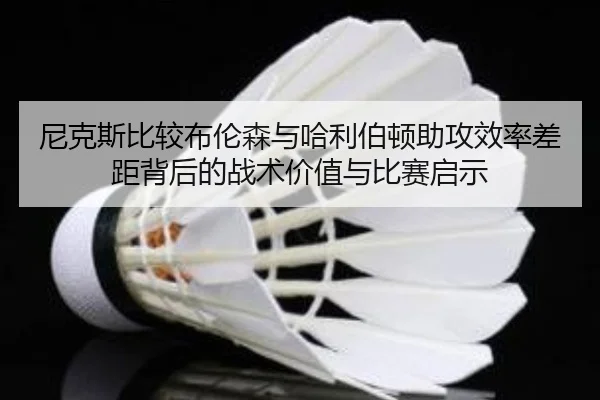 尼克斯比较布伦森与哈利伯顿助攻效率差距背后的战术价值与比赛启示 - kaiyun