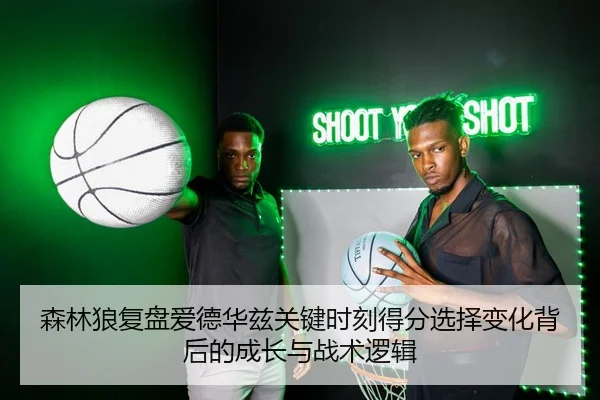 森林狼复盘爱德华兹关键时刻得分选择变化背后的成长与战术逻辑 | kaiyun