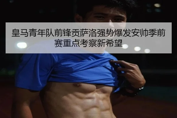 皇马青年队前锋贡萨洛强势爆发安帅季前赛重点考察新希望 - kaiyun