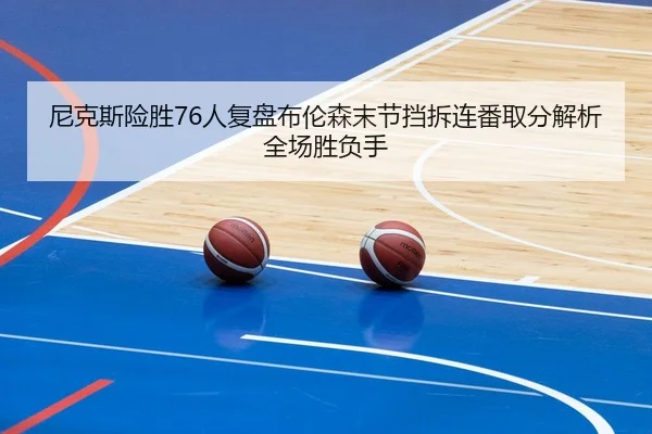尼克斯险胜76人复盘布伦森末节挡拆连番取分解析全场胜负手 - kaiyun