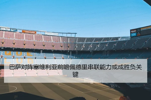 巴萨对阵塞维利亚前瞻佩德里串联能力或成胜负关键 - kaiyun